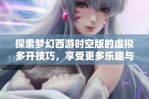 探索梦幻西游时空版的虚拟多开技巧，享受更多乐趣与精彩体验