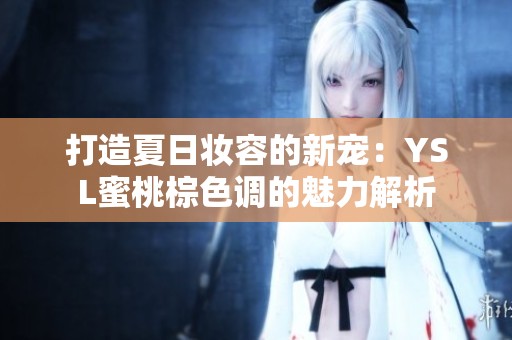 打造夏日妆容的新宠：YSL蜜桃棕色调的魅力解析