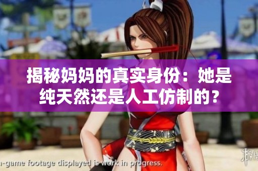 揭秘妈妈的真实身份：她是纯天然还是人工仿制的？