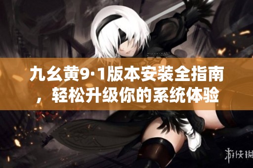 九幺黄9·1版本安装全指南，轻松升级你的系统体验