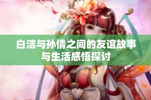 白洁与孙倩之间的友谊故事与生活感悟探讨
