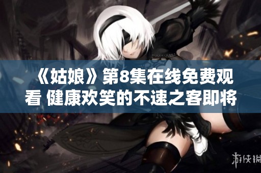 《姑娘》第8集在线免费观看 健康欢笑的不速之客即将登场