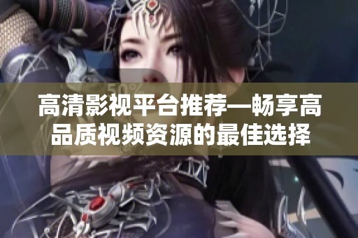 高清影视平台推荐—畅享高品质视频资源的最佳选择