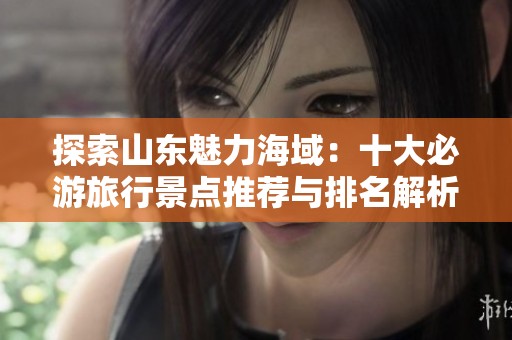 探索山东魅力海域：十大必游旅行景点推荐与排名解析