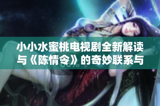 小小水蜜桃电视剧全新解读与《陈情令》的奇妙联系与影响