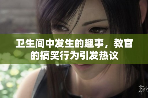 卫生间中发生的趣事，教官的搞笑行为引发热议