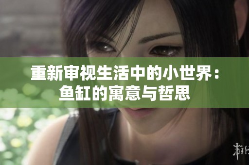 重新审视生活中的小世界：鱼缸的寓意与哲思