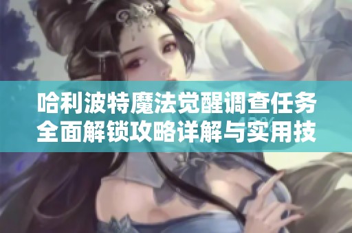 哈利波特魔法觉醒调查任务全面解锁攻略详解与实用技巧分享