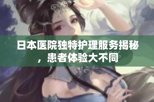 日本医院独特护理服务揭秘，患者体验大不同