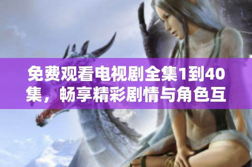免费观看电视剧全集1到40集，畅享精彩剧情与角色互动