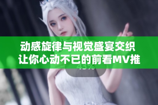动感旋律与视觉盛宴交织 让你心动不已的前看MV推荐