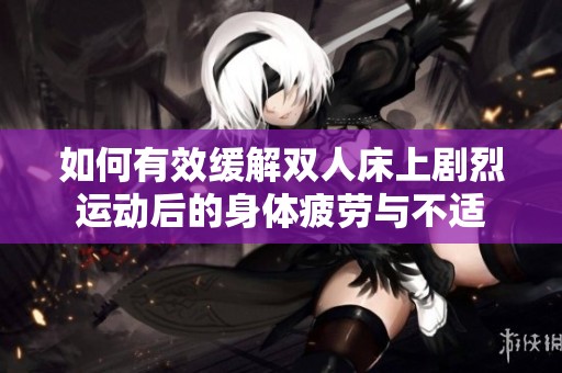 如何有效缓解双人床上剧烈运动后的身体疲劳与不适