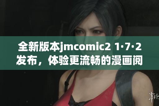 全新版本jmcomic2 1·7·2发布，体验更流畅的漫画阅读乐趣