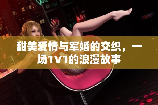 甜美爱情与军婚的交织，一场1V1的浪漫故事