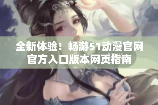 全新体验！畅游51动漫官网官方入口版本网页指南