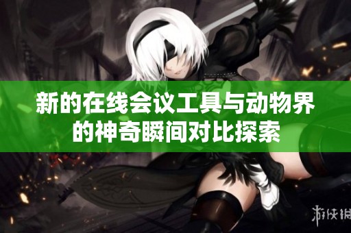 新的在线会议工具与动物界的神奇瞬间对比探索