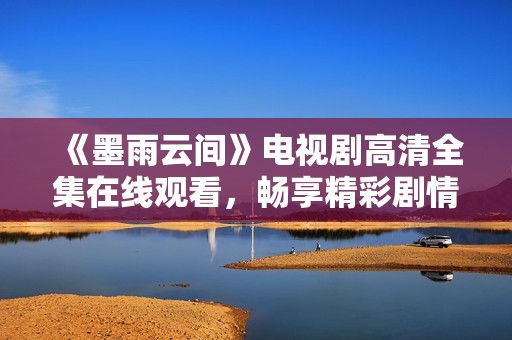 《墨雨云间》电视剧高清全集在线观看，畅享精彩剧情与浪漫情感