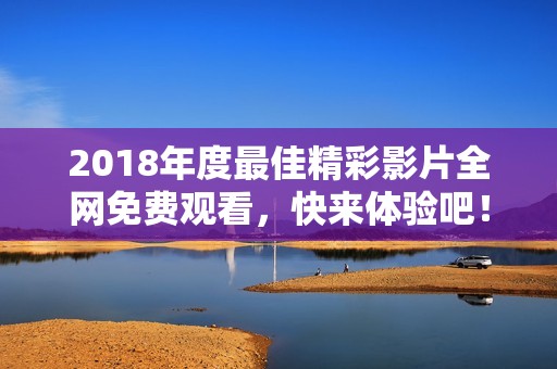 2018年度最佳精彩影片全网免费观看，快来体验吧！