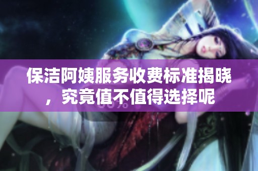 保洁阿姨服务收费标准揭晓，究竟值不值得选择呢