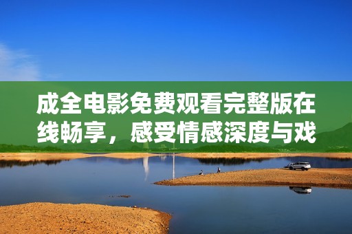 成全电影免费观看完整版在线畅享，感受情感深度与戏剧情怀