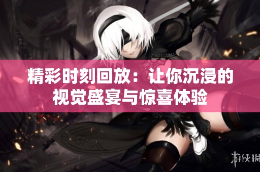 精彩时刻回放：让你沉浸的视觉盛宴与惊喜体验