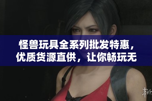怪兽玩具全系列批发特惠，优质货源直供，让你畅玩无忧