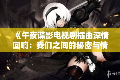 《午夜谍影电视剧插曲深情回响：我们之间的秘密与情感》