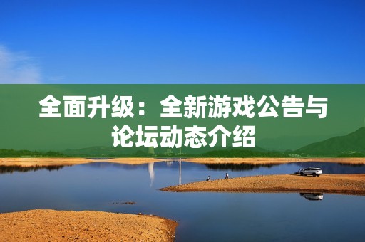 全面升级：全新游戏公告与论坛动态介绍