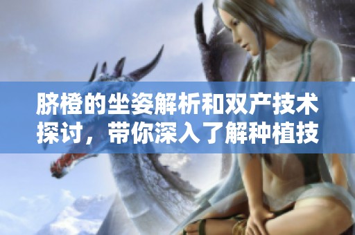 脐橙的坐姿解析和双产技术探讨，带你深入了解种植技巧