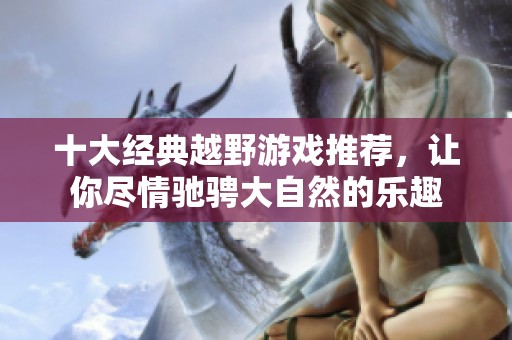 十大经典越野游戏推荐，让你尽情驰骋大自然的乐趣