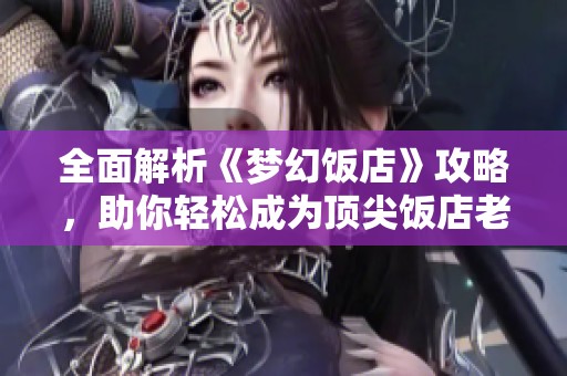 全面解析《梦幻饭店》攻略，助你轻松成为顶尖饭店老板的秘诀与技巧