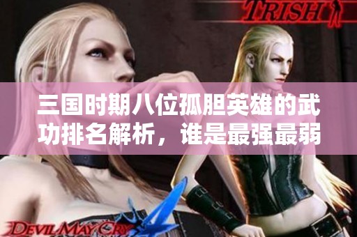 三国时期八位孤胆英雄的武功排名解析，谁是最强最弱揭晓
