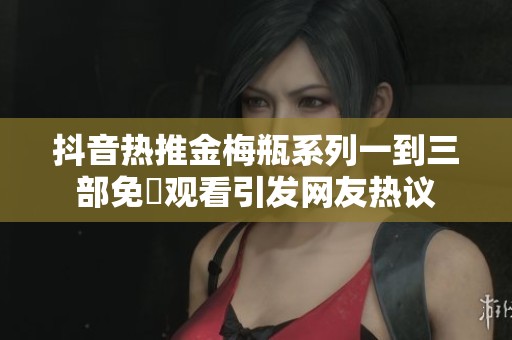抖音热推金梅瓶系列一到三部免費观看引发网友热议