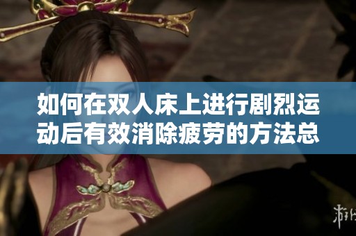 如何在双人床上进行剧烈运动后有效消除疲劳的方法总结
