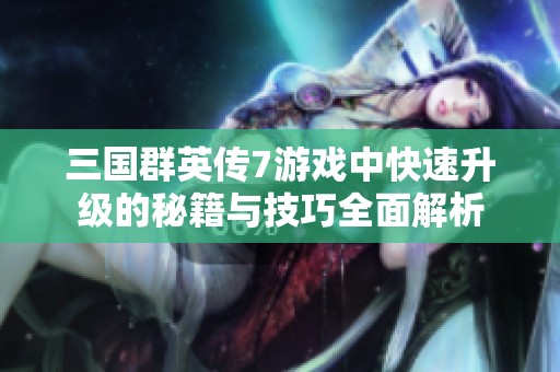 三国群英传7游戏中快速升级的秘籍与技巧全面解析