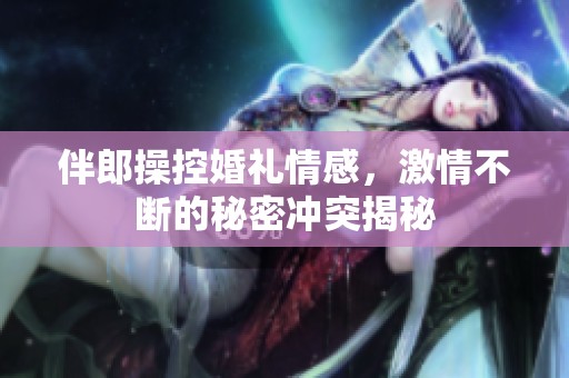 伴郎操控婚礼情感，激情不断的秘密冲突揭秘