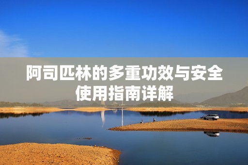 阿司匹林的多重功效与安全使用指南详解