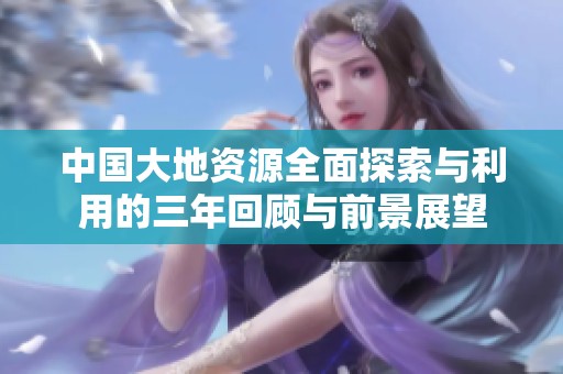 中国大地资源全面探索与利用的三年回顾与前景展望