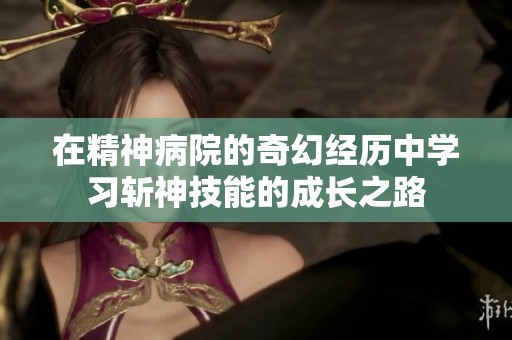 在精神病院的奇幻经历中学习斩神技能的成长之路