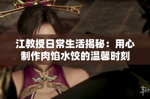 江教授日常生活揭秘：用心制作肉馅水饺的温馨时刻
