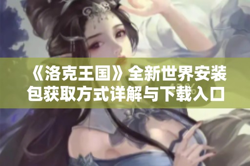 《洛克王国》全新世界安装包获取方式详解与下载入口介绍