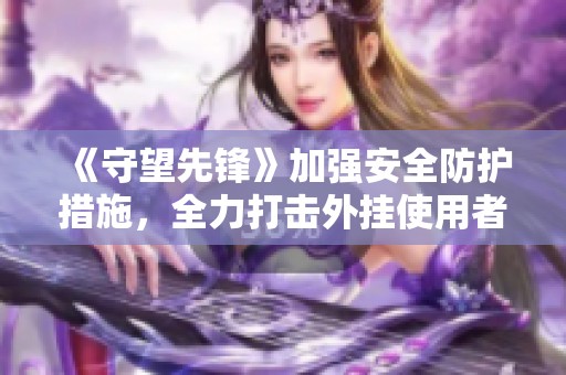 《守望先锋》加强安全防护措施，全力打击外挂使用者行为