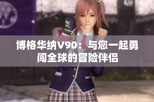 博格华纳V90：与您一起勇闯全球的冒险伴侣