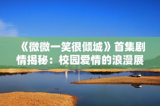 《微微一笑很倾城》首集剧情揭秘：校园爱情的浪漫展开