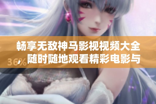 畅享无敌神马影视视频大全，随时随地观看精彩电影与剧集