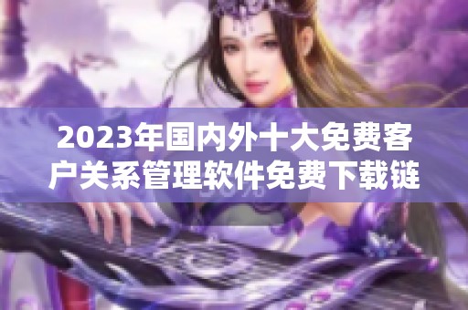 2023年国内外十大免费客户关系管理软件免费下载链接汇总