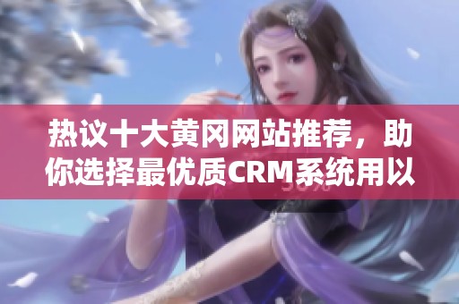 热议十大黄冈网站推荐，助你选择最优质CRM系统用以企业管理