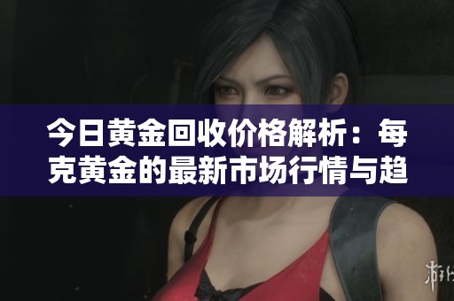 今日黄金回收价格解析：每克黄金的最新市场行情与趋势分析