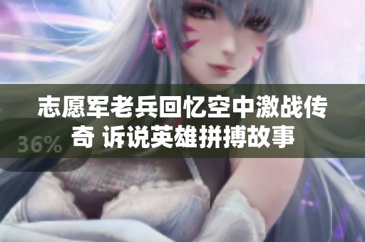志愿军老兵回忆空中激战传奇 诉说英雄拼搏故事
