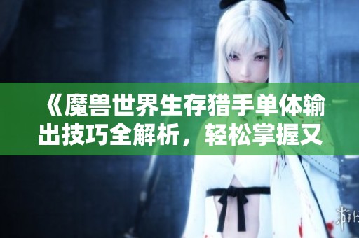 《魔兽世界生存猎手单体输出技巧全解析，轻松掌握又菜又爱玩的秘诀》